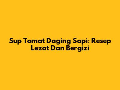 Sup Tomat Daging Sapi: Resep Lezat Dan Bergizi