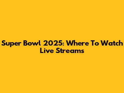 Super Bowl 2025: Where To Watch Live Streams