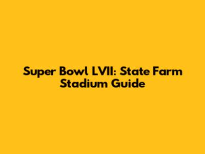 Super Bowl LVII: State Farm Stadium Guide