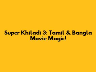Super Khiladi 3: Tamil & Bangla Movie Magic!