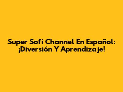 Super Sofi Channel En Español: ¡Diversión Y Aprendizaje!