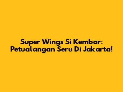 Super Wings Si Kembar: Petualangan Seru Di Jakarta!
