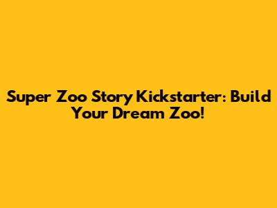Super Zoo Story Kickstarter: Build Your Dream Zoo!