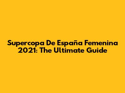 Supercopa De España Femenina 2021: The Ultimate Guide