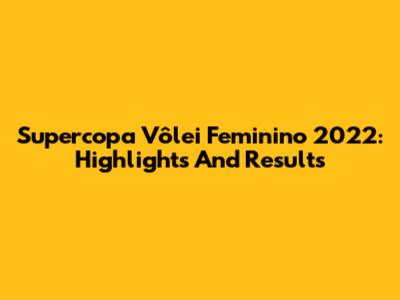 Supercopa Vôlei Feminino 2022: Highlights And Results