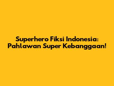 Superhero Fiksi Indonesia: Pahlawan Super Kebanggaan!