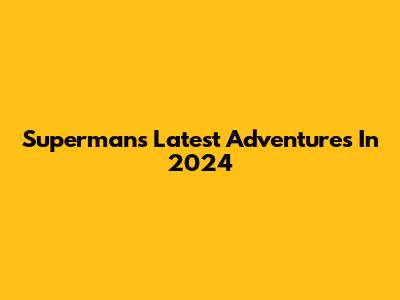 Superman's Latest Adventures In 2024