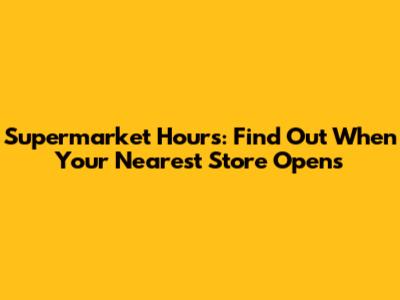 Supermarket Hours: Find Out When Your Nearest Store Opens