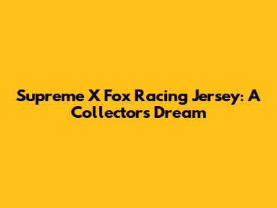 Supreme X Fox Racing Jersey: A Collector's Dream