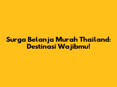 Surga Belanja Murah Thailand: Destinasi Wajibmu!