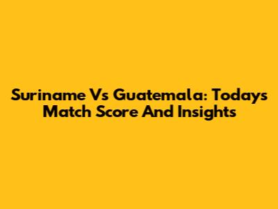 Suriname Vs Guatemala: Today's Match Score And Insights