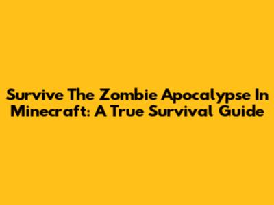 Survive The Zombie Apocalypse In Minecraft: A True Survival Guide