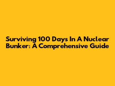 Surviving 100 Days In A Nuclear Bunker: A Comprehensive Guide