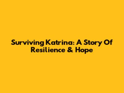 Surviving Katrina: A Story Of Resilience & Hope