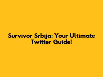 Survivor Srbija: Your Ultimate Twitter Guide!