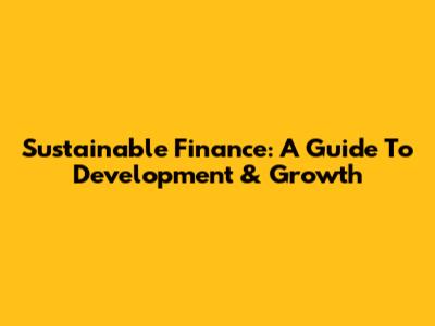 Sustainable Finance: A Guide To Development & Growth