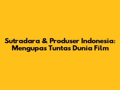 Sutradara & Produser Indonesia: Mengupas Tuntas Dunia Film