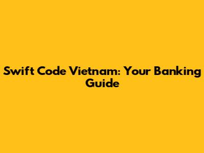 Swift Code Vietnam: Your Banking Guide