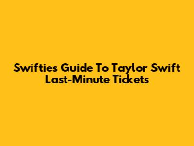 Swifties' Guide To Taylor Swift Last-Minute Tickets