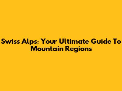 Swiss Alps: Your Ultimate Guide To Mountain Regions