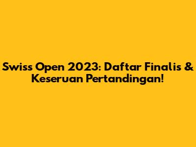 Swiss Open 2023: Daftar Finalis & Keseruan Pertandingan!