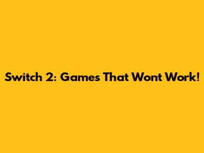 Switch 2: Games That Won't Work!