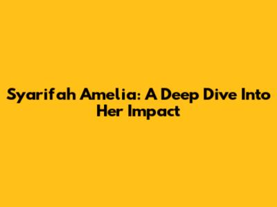 Syarifah Amelia: A Deep Dive Into Her Impact