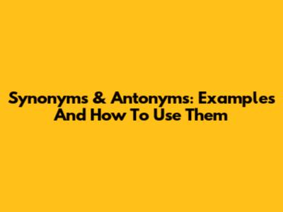 Synonyms & Antonyms: Examples And How To Use Them