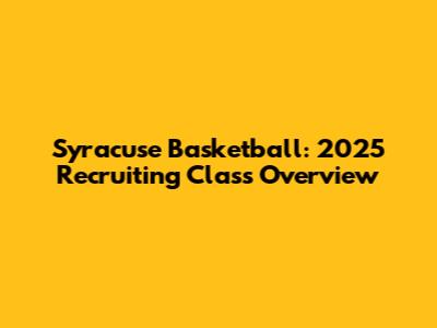 Syracuse Basketball: 2025 Recruiting Class Overview