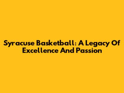 Syracuse Basketball: A Legacy Of Excellence And Passion
