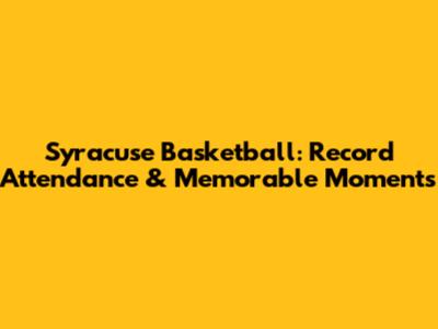 Syracuse Basketball: Record Attendance & Memorable Moments