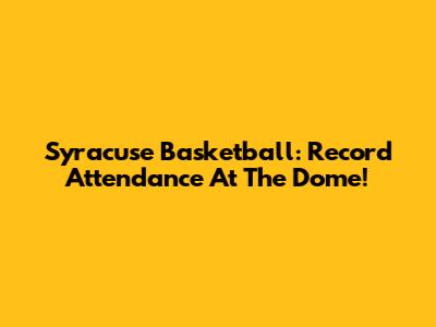 Syracuse Basketball: Record Attendance At The Dome!