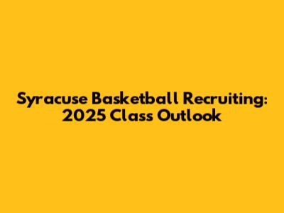 Syracuse Basketball Recruiting: 2025 Class Outlook