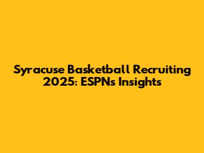 Syracuse Basketball Recruiting 2025: ESPN's Insights