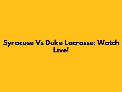 Syracuse Vs Duke Lacrosse: Watch Live!