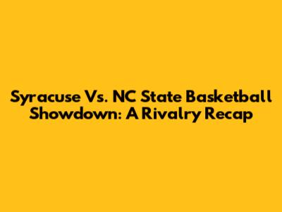 Syracuse Vs. NC State Basketball Showdown: A Rivalry Recap