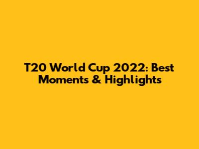 T20 World Cup 2022: Best Moments & Highlights