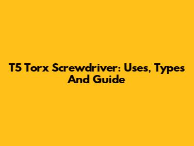 T5 Torx Screwdriver: Uses, Types And Guide