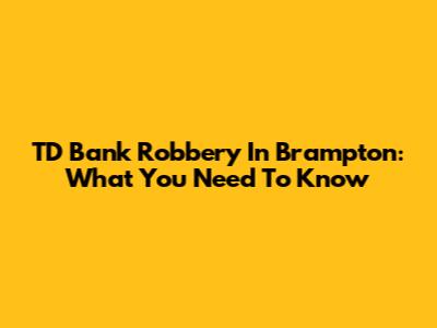TD Bank Robbery In Brampton: What You Need To Know