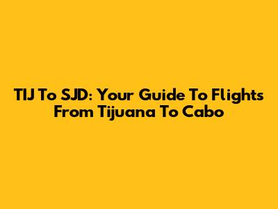 TIJ To SJD: Your Guide To Flights From Tijuana To Cabo