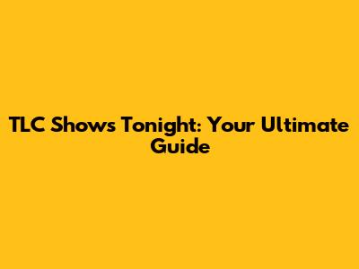 TLC Shows Tonight: Your Ultimate Guide