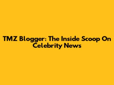 TMZ Blogger: The Inside Scoop On Celebrity News