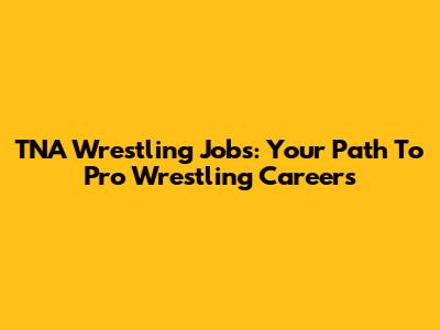 TNA Wrestling Jobs: Your Path To Pro Wrestling Careers