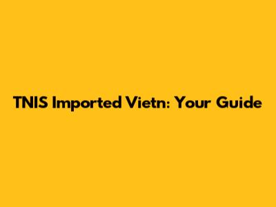 TNIS Imported Vietn: Your Guide