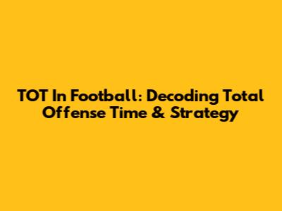 TOT In Football: Decoding Total Offense Time & Strategy