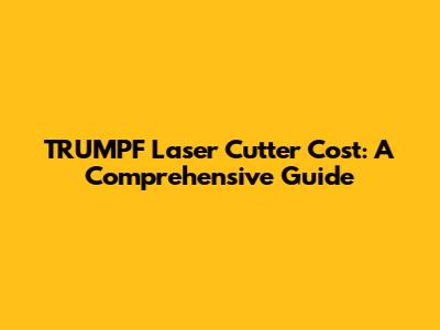 TRUMPF Laser Cutter Cost: A Comprehensive Guide
