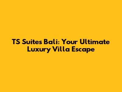 TS Suites Bali: Your Ultimate Luxury Villa Escape