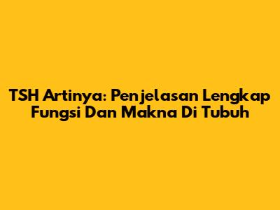 TSH Artinya: Penjelasan Lengkap Fungsi Dan Makna Di Tubuh