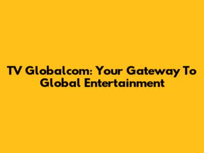 TV Globalcom: Your Gateway To Global Entertainment
