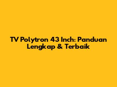 TV Polytron 43 Inch: Panduan Lengkap & Terbaik